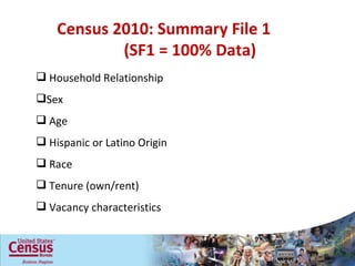 Census 2010: Summary File 1  (SF1 = 100% Data) Household Relationship Sex Age Hispanic or Latino Origin Race Tenure (own/rent) Vacancy characteristics Household Relationship Sex Age Hispanic or Latino Origin Race Tenure (own/rent) Vacancy characteristics 