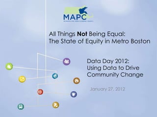 All Things Not Being Equal:
The State of Equity in Metro Boston


             Data Day 2012:
             Using Data to Drive
             Community Change

              January 27, 2012
 