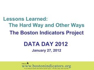 Lessons Learned:
The Hard Way and Other Ways
The Boston Indicators Project
DATA DAY 2012
January 27, 2012
 