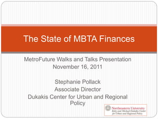 MetroFuture Walks and Talks Presentation
November 16, 2011
Stephanie Pollack
Associate Director
Dukakis Center for Urban and Regional
Policy
The State of MBTA Finances
 