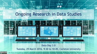 Ongoing Research in Data Studies
Data Day 3.0
Tuesday, 29 March 2016, 9:30 to 10:45, Carleton University
Dr Tracey P. Lauriault, School of Journalism and Communication, Carleton University & Programmable City Project, Maynooth University
 