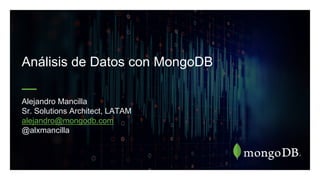 Análisis de Datos con MongoDB
Alejandro Mancilla
Sr. Solutions Architect, LATAM
alejandro@mongodb.com
@alxmancilla
 
