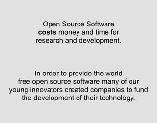 Open Source Software
costs money and time for
research and development.
In order to provide the world
free open source software many of our
young innovators created companies to fund
the development of their technology.
 