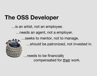 The OSS Developer
…is an artist, not an employee.
…needs an agent, not a employer.
…seeks to mentor, not to manage.
…should be patronized, not invested in.
…needs to be ﬁnancially
compensated for their work.
 