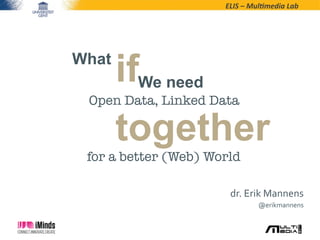 ELIS	
  –	
  Mul*media	
  Lab	
  

What

ifWe need

Open Data, Linked Data

together

for a better (Web) World
dr.	
  Erik	
  Mannens	
  
@erikmannens	
  

 
