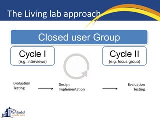 The Living lab approach
Closed user Group
Cycle I

Cycle II

(e.g. interviews)

(e.g. focus group)

Evaluation
Testing

De...