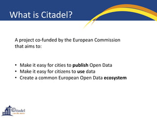 What is Citadel?
A project co-funded by the European Commission
that aims to:
• Make it easy for cities to publish Open Da...