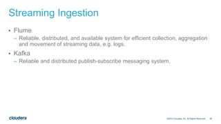 28
Streaming Ingestion
• Flume
– Reliable, distributed, and available system for efficient collection, aggregation
and movement of streaming data, e.g. logs.
• Kafka
– Reliable and distributed publish-subscribe messaging system.
©2014 Cloudera, Inc. All Rights Reserved.
 