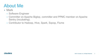 3
About Me
• Mark
– Software Engineer
– Committer on Apache Bigtop, committer and PPMC member on Apache
Sentry (incubating).
– Contributor to Hadoop, Hive, Spark, Sqoop, Flume
©2014 Cloudera, Inc. All Rights Reserved.
 