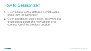 45
How to Sessionize?
Confidentiality Information Goes Here
1. Given a list of clicks, determine which clicks
came from the same user
2. Given a particular user's clicks, determine if a
given click is a part of a new session or a
continuation of the previous session
 