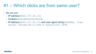 46
#1 – Which clicks are from same user?
• We can use:
– IP address (244.157.45.12)
– Cookies (A9A3BECE0563982D)
– IP address (244.157.45.12)and user agent string ((KHTML, like
Gecko) Chrome/36.0.1944.0 Safari/537.36")
©2014 Cloudera, Inc. All Rights Reserved.
 