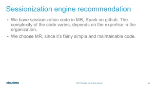50©2014 Cloudera, Inc. All rights reserved.
Sessionization engine recommendation
• We have sessionization code in MR, Spark on github. The
complexity of the code varies, depends on the expertise in the
organization.
• We choose MR, since it’s fairly simple and maintainable code.
 