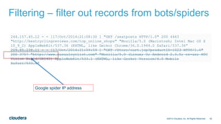 52
Filtering – filter out records from bots/spiders
©2014 Cloudera, Inc. All Rights Reserved.
244.157.45.12 - - [17/Oct/2014:21:08:30 ] "GET /seatposts HTTP/1.0" 200 4463
"http://bestcyclingreviews.com/top_online_shops" "Mozilla/5.0 (Macintosh; Intel Mac OS X
10_9_2) AppleWebKit/537.36 (KHTML, like Gecko) Chrome/36.0.1944.0 Safari/537.36”
209.85.238.11 - - [17/Oct/2014:21:59:59 ] "GET /Store/cart.jsp?productID=1023 HTTP/1.0"
200 3757 "http://www.casualcyclist.com" "Mozilla/5.0 (Linux; U; Android 2.3.5; en-us; HTC
Vision Build/GRI40) AppleWebKit/533.1 (KHTML, like Gecko) Version/4.0 Mobile
Safari/533.1”
Google spider IP address
 