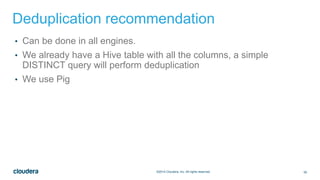 55©2014 Cloudera, Inc. All rights reserved.
Deduplication recommendation
• Can be done in all engines.
• We already have a Hive table with all the columns, a simple
DISTINCT query will perform deduplication
• We use Pig
 