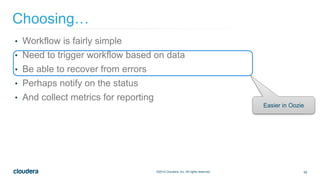 58©2014 Cloudera, Inc. All rights reserved.
• Workflow is fairly simple
• Need to trigger workflow based on data
• Be able to recover from errors
• Perhaps notify on the status
• And collect metrics for reporting
Choosing…
Easier in Oozie
 