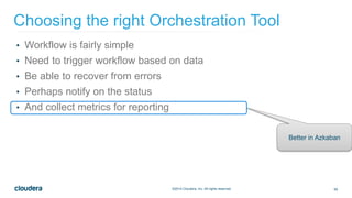 59©2014 Cloudera, Inc. All rights reserved.
• Workflow is fairly simple
• Need to trigger workflow based on data
• Be able to recover from errors
• Perhaps notify on the status
• And collect metrics for reporting
Choosing the right Orchestration Tool
Better in Azkaban
 