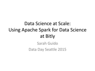 Data Science at Scale:
Using Apache Spark for Data Science
at Bitly
Sarah Guido
Data Day Seattle 2015
 