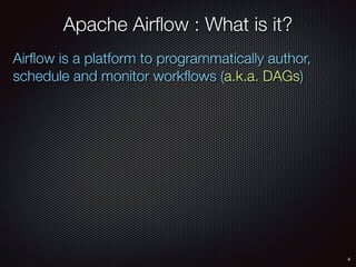 4
Apache Airﬂow : What is it?
Airﬂow is a platform to programmatically author,
schedule and monitor workﬂows (a.k.a. DAGs)
 