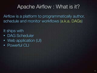 5
Apache Airﬂow : What is it?
Airﬂow is a platform to programmatically author,
schedule and monitor workﬂows (a.k.a. DAGs)
It ships with
• DAG Scheduler
• Web application (UI)
• Powerful CLI
 