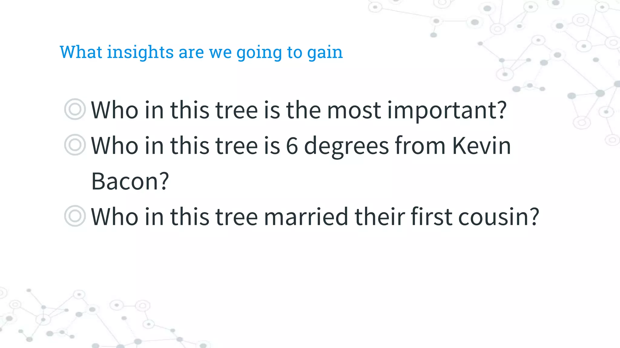What insights are we going to gain
◎Who in this tree is the most important?
◎Who in this tree is 6 degrees from Kevin
Bacon?
◎Who in this tree married their first cousin?
 