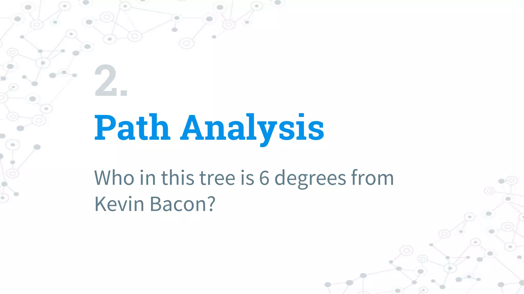 2.
Path Analysis
Who in this tree is 6 degrees from
Kevin Bacon?
 