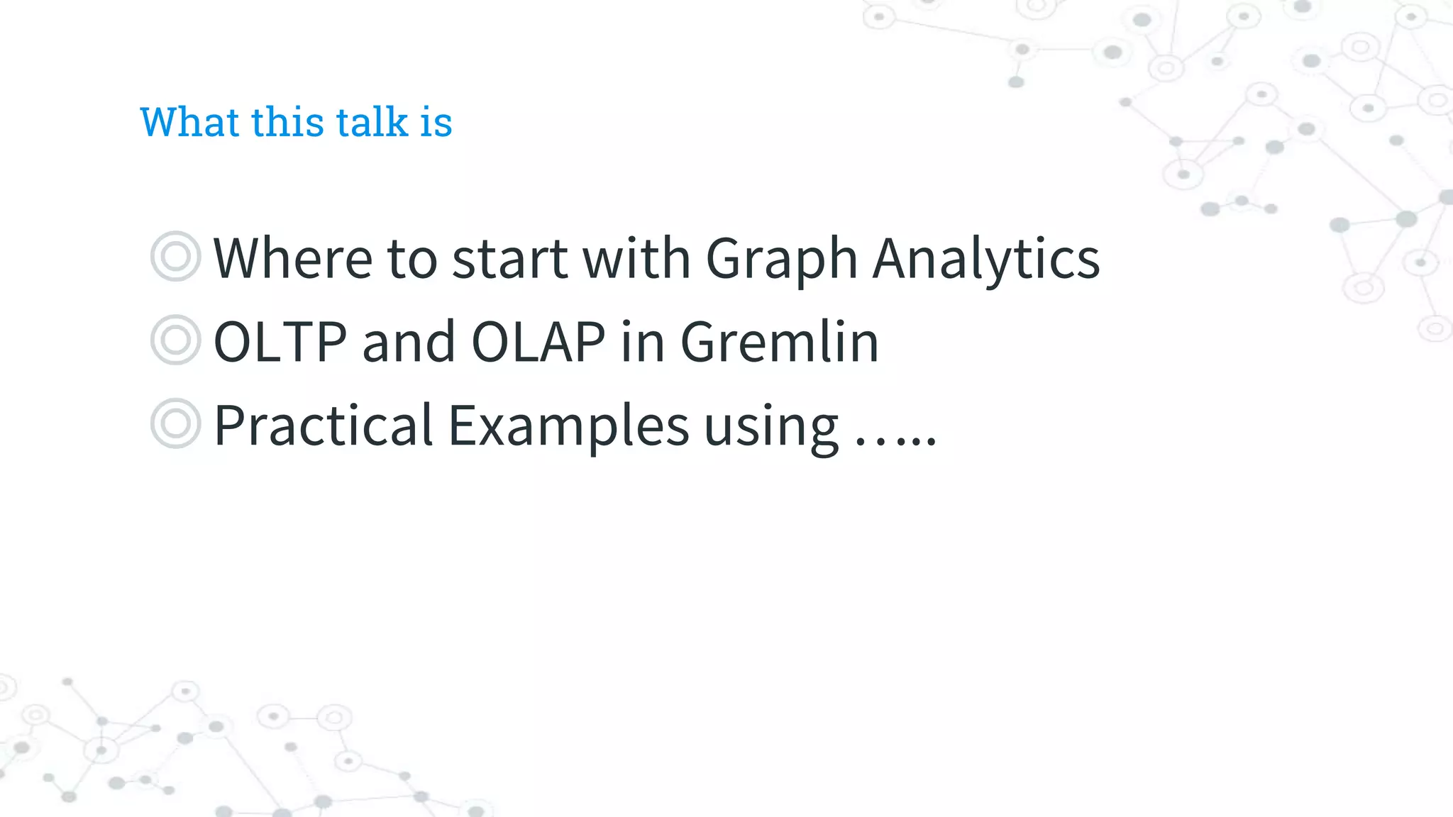 What this talk is
◎Where to start with Graph Analytics
◎OLTP and OLAP in Gremlin
◎Practical Examples using …..
 