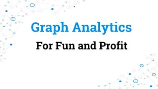 Graph Analytics
For Fun and Profit
 