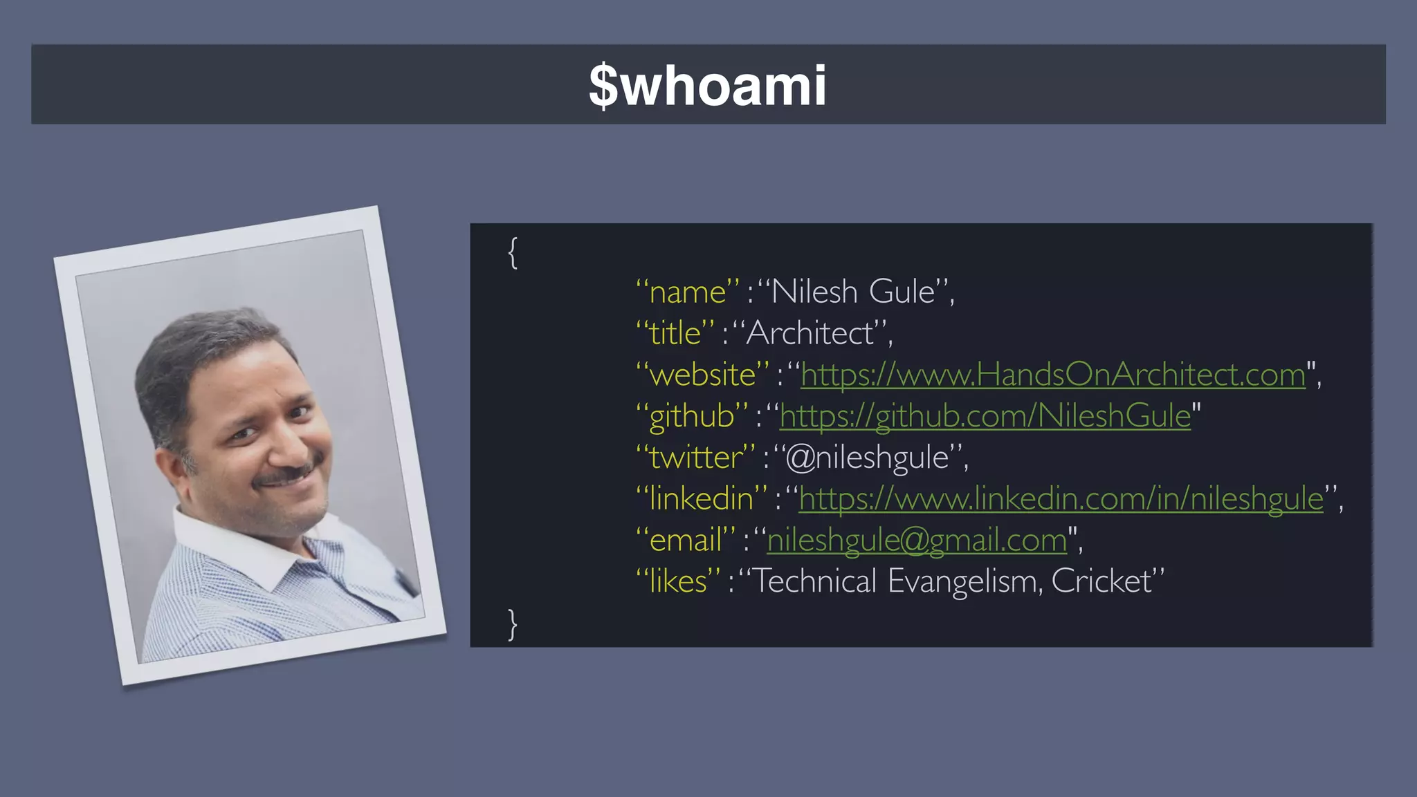 $whoami
{
“name” :“Nilesh Gule”,
“title” :“Architect”,
“website” :“https://www.HandsOnArchitect.com",
“github” :“https://github.com/NileshGule"
“twitter” :“@nileshgule”,
“linkedin” :“https://www.linkedin.com/in/nileshgule”,
“email” :“nileshgule@gmail.com",
“likes” :“Technical Evangelism, Cricket”
}
 