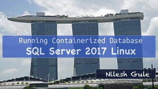 Running Containerized Database
SQL Server 2017 Linux
Nilesh Gule
 