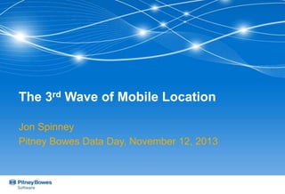 The 3rd Wave of Mobile Location
Jon Spinney
Pitney Bowes Data Day, November 12, 2013

 
