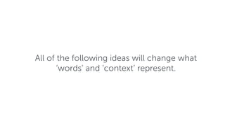 All of the following ideas will change what
‘words’ and ‘context’ represent.
 