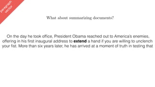 paragraph
vector
What about summarizing documents?
On the day he took ofﬁce, President Obama reached out to America’s enemies,
offering in his ﬁrst inaugural address to extend a hand if you are willing to unclench
your ﬁst. More than six years later, he has arrived at a moment of truth in testing that
 