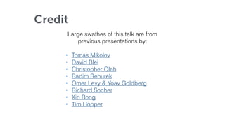 Credit
Large swathes of this talk are from
previous presentations by:
• Tomas Mikolov
• David Blei
• Christopher Olah
• Radim Rehurek
• Omer Levy & Yoav Goldberg
• Richard Socher
• Xin Rong
• Tim Hopper
 