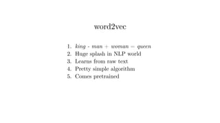 1. king - man + woman = queen
2. Huge splash in NLP world
3. Learns from raw text
4. Pretty simple algorithm
5. Comes pretrained
word2vec
 