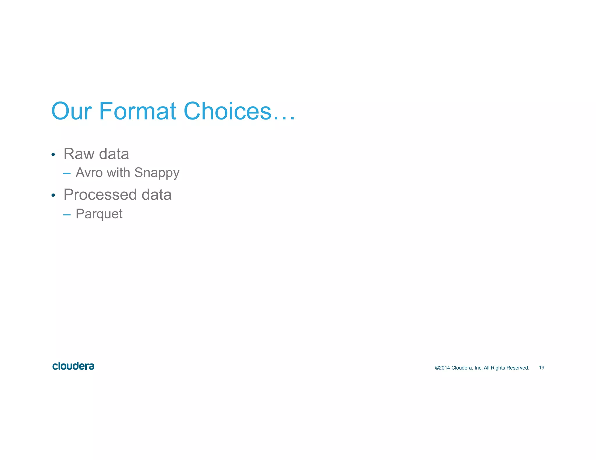 19
Our Format Choices…
•  Raw data
–  Avro with Snappy
•  Processed data
–  Parquet
©2014 Cloudera, Inc. All Rights Reserved.
 