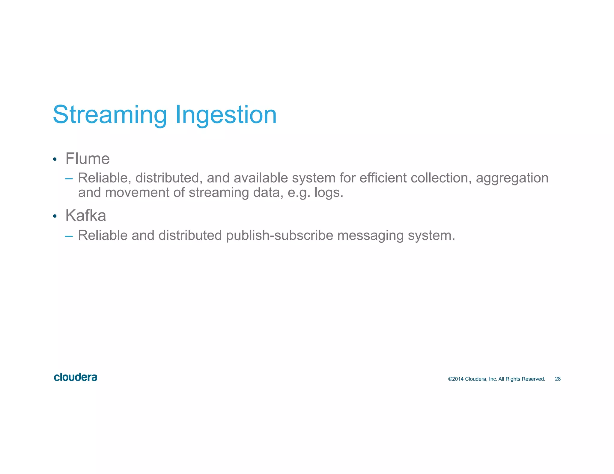 28
Streaming Ingestion
•  Flume
–  Reliable, distributed, and available system for efficient collection, aggregation
and movement of streaming data, e.g. logs.
•  Kafka
–  Reliable and distributed publish-subscribe messaging system.
©2014 Cloudera, Inc. All Rights Reserved.
 