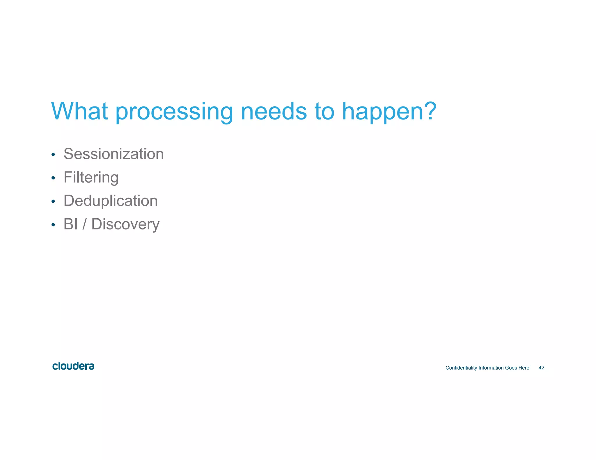 42
What processing needs to happen?
Confidentiality Information Goes Here
•  Sessionization
•  Filtering
•  Deduplication
•  BI / Discovery
 