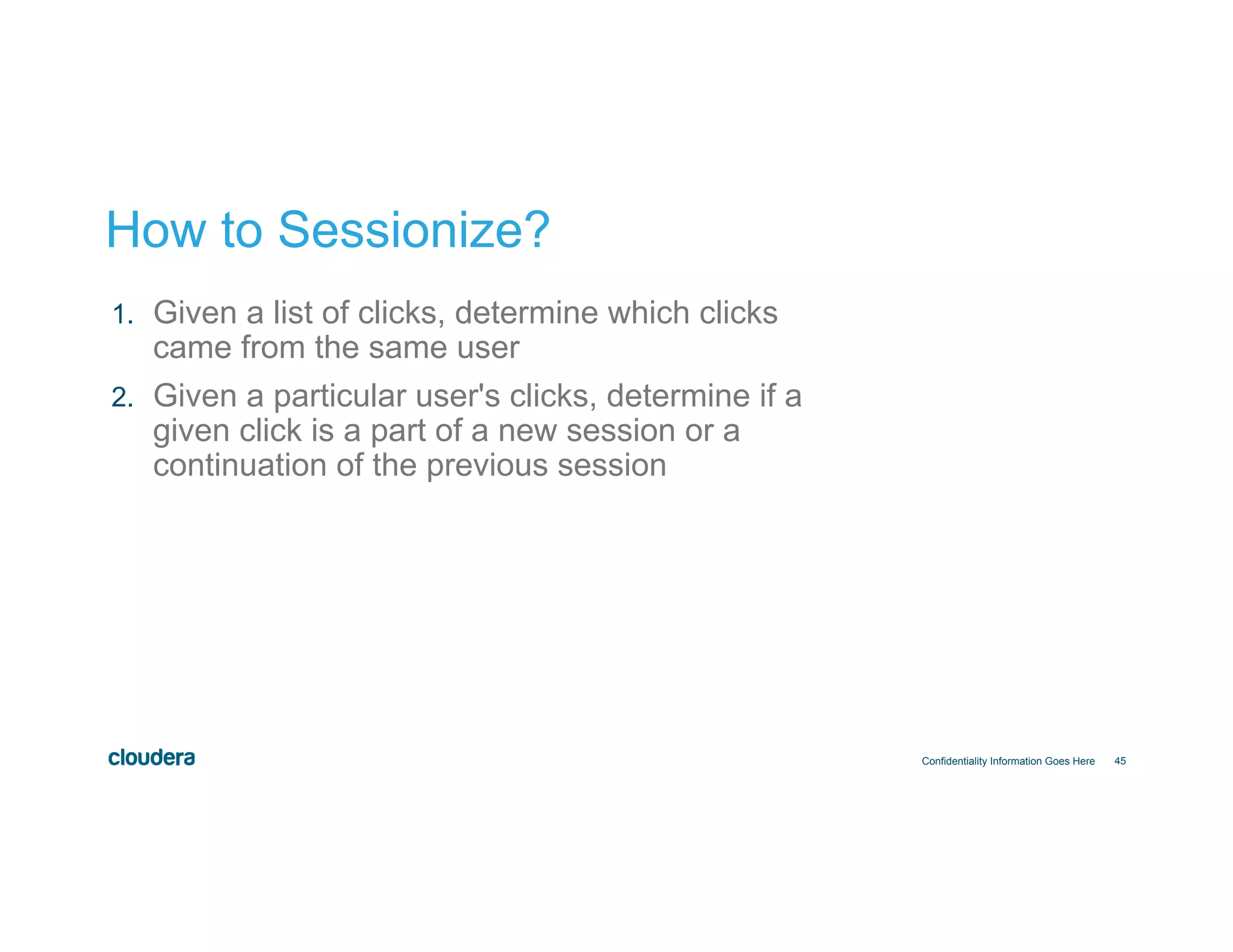 45
How to Sessionize?
Confidentiality Information Goes Here
1.  Given a list of clicks, determine which clicks
came from the same user
2.  Given a particular user's clicks, determine if a
given click is a part of a new session or a
continuation of the previous session
 