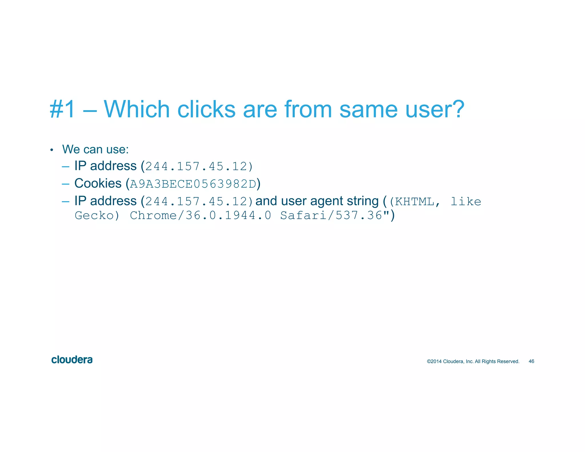46
#1 – Which clicks are from same user?
•  We can use:
–  IP address (244.157.45.12)
–  Cookies (A9A3BECE0563982D)
–  IP address (244.157.45.12)and user agent string ((KHTML, like
Gecko) Chrome/36.0.1944.0 Safari/537.36")
©2014 Cloudera, Inc. All Rights Reserved.
 