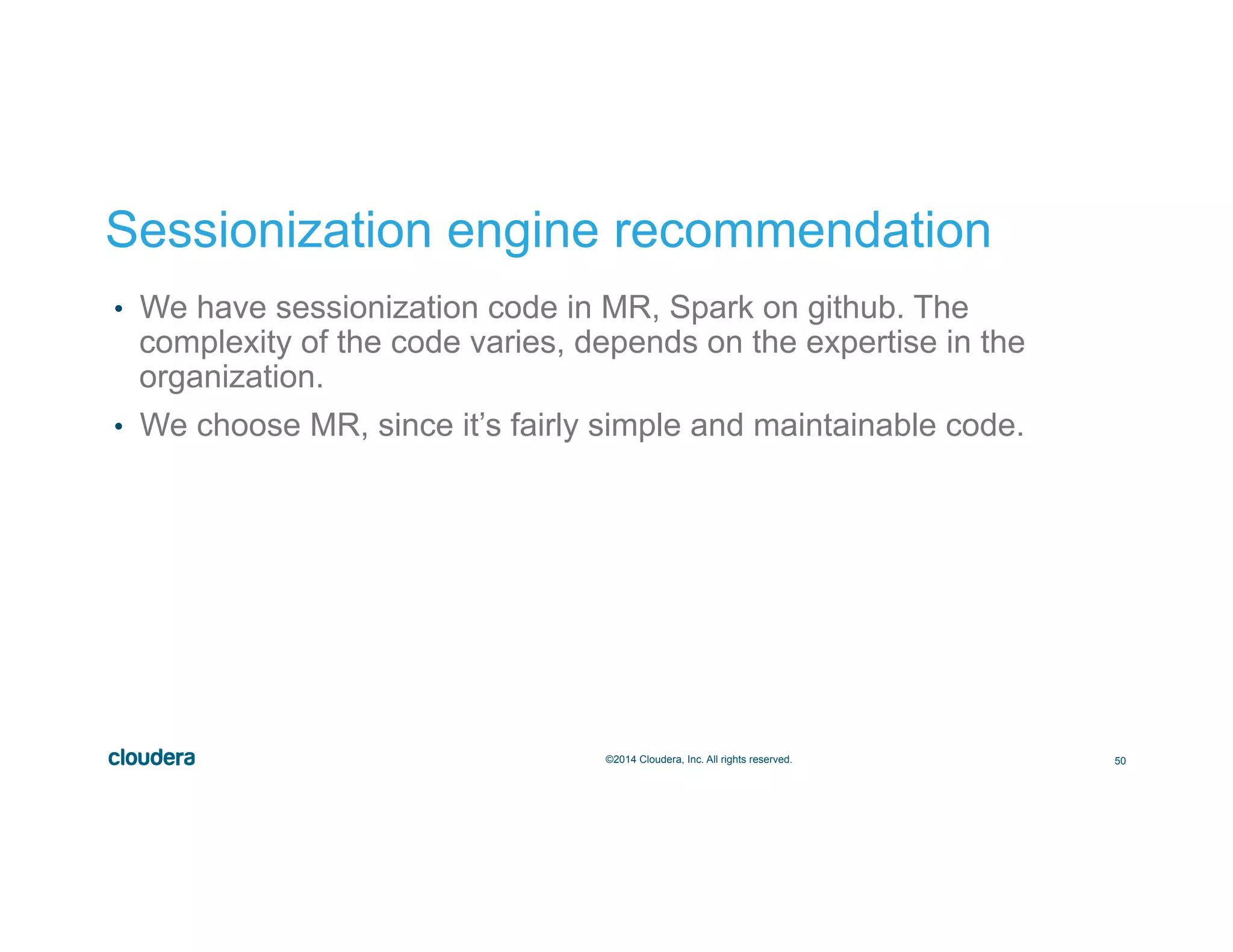 50©2014 Cloudera, Inc. All rights reserved.
Sessionization engine recommendation
•  We have sessionization code in MR, Spark on github. The
complexity of the code varies, depends on the expertise in the
organization.
•  We choose MR, since it’s fairly simple and maintainable code.
 