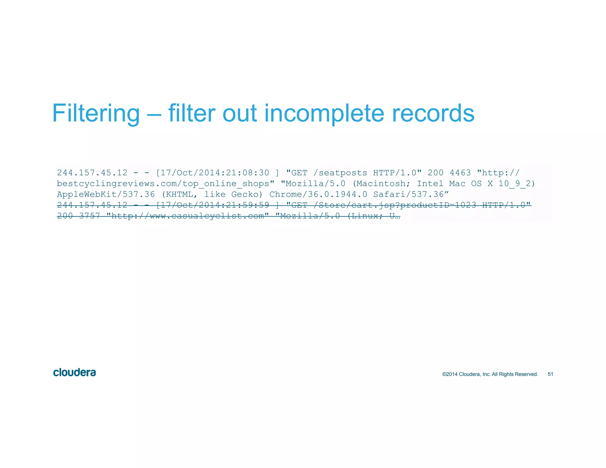 51
Filtering – filter out incomplete records
©2014 Cloudera, Inc. All Rights Reserved.
244.157.45.12 - - [17/Oct/2014:21:08:30 ] "GET /seatposts HTTP/1.0" 200 4463 "http://
bestcyclingreviews.com/top_online_shops" "Mozilla/5.0 (Macintosh; Intel Mac OS X 10_9_2)
AppleWebKit/537.36 (KHTML, like Gecko) Chrome/36.0.1944.0 Safari/537.36”
244.157.45.12 - - [17/Oct/2014:21:59:59 ] "GET /Store/cart.jsp?productID=1023 HTTP/1.0"
200 3757 "http://www.casualcyclist.com" "Mozilla/5.0 (Linux; U…
 