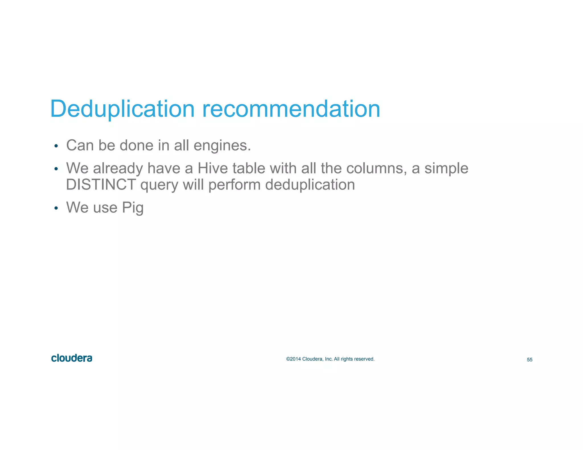55©2014 Cloudera, Inc. All rights reserved.
Deduplication recommendation
•  Can be done in all engines.
•  We already have a Hive table with all the columns, a simple
DISTINCT query will perform deduplication
•  We use Pig
 