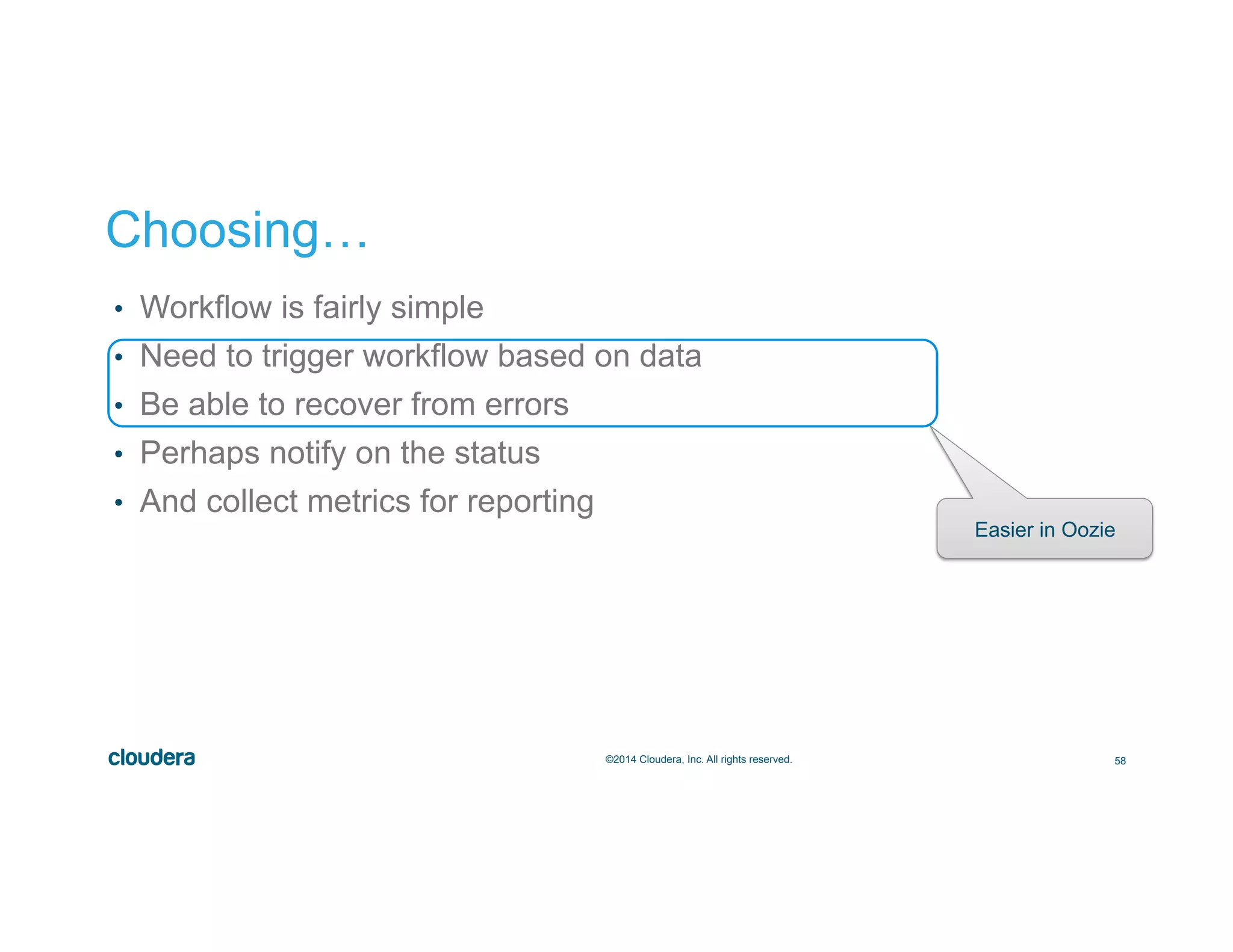 58©2014 Cloudera, Inc. All rights reserved.
•  Workflow is fairly simple
•  Need to trigger workflow based on data
•  Be able to recover from errors
•  Perhaps notify on the status
•  And collect metrics for reporting
Choosing…
Easier in Oozie
 