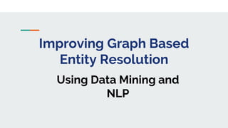 Improving Graph Based
Entity Resolution
Using Data Mining and
NLP
 