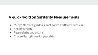 A quick word on Similarity Measurements
● Many different algorithms, each solves a different problem
● Know your data
● Re...