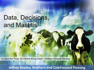 Jeffrey Bewley, BoviSync and CowFocused Housing
Data, Decisions,
and Mastitis
“In God We Trust: All Others Bring Data”—William Edward Deming
 