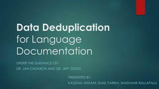 Data Deduplication
for Language
Documentation
UNDER THE GUIDANCE OF:-
DR. JAN CHOMICKI AND DR. JEFF GOOD
PRESENTED BY:
KAUSHAL HAKANI, SHAIL PARIKH, SHASHANK RALLAPALLI
 