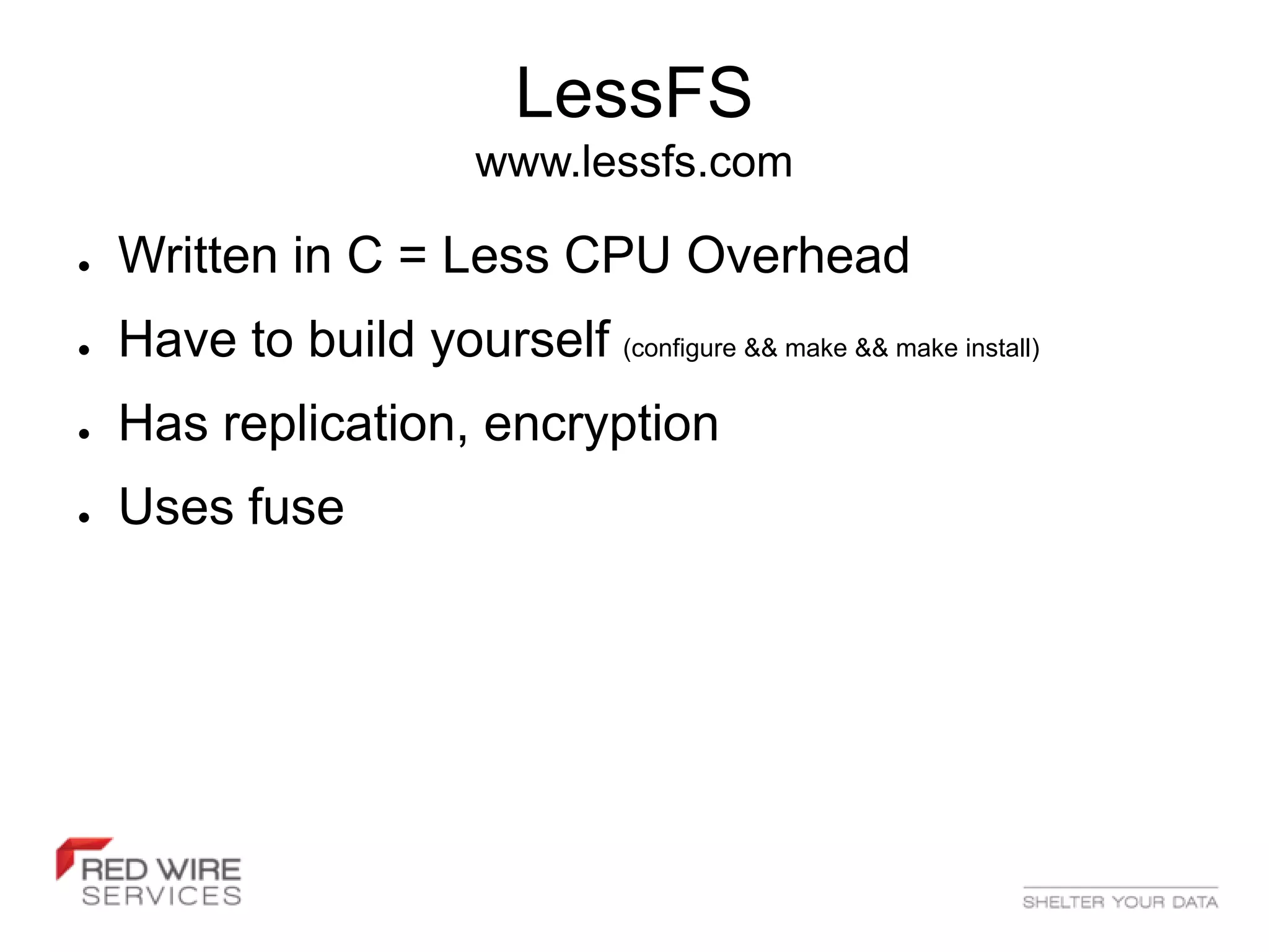 LessFS
                          www.lessfs.com

●   Written in C = Less CPU Overhead
●   Have to build yourself (configure && make && make install)
●   Has replication, encryption
●   Uses fuse
 