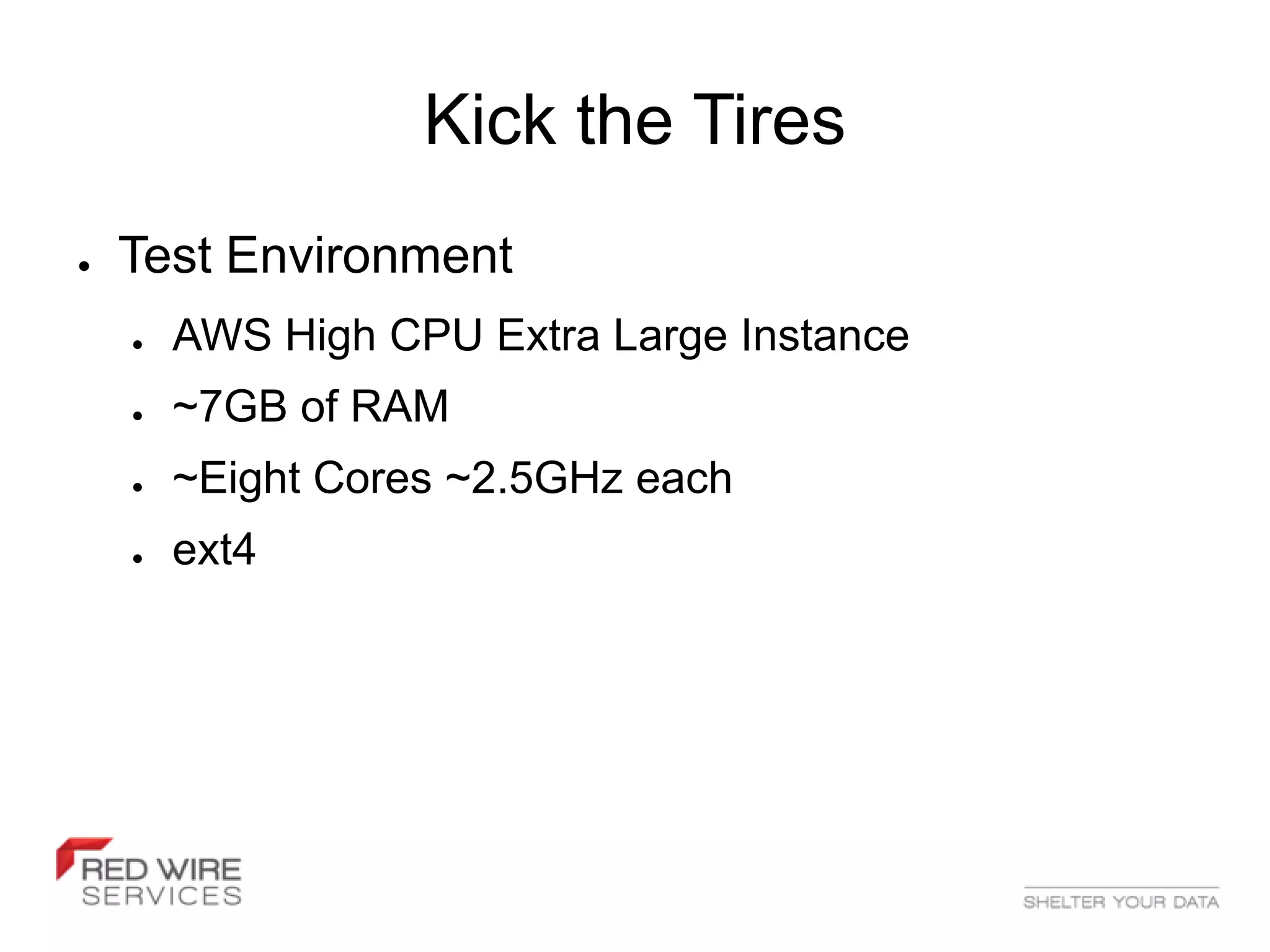 Kick the Tires
●   Test Environment
    ●   AWS High CPU Extra Large Instance
    ●   ~7GB of RAM
    ●   ~Eight Cores ~2.5GHz each
    ●   ext4
 