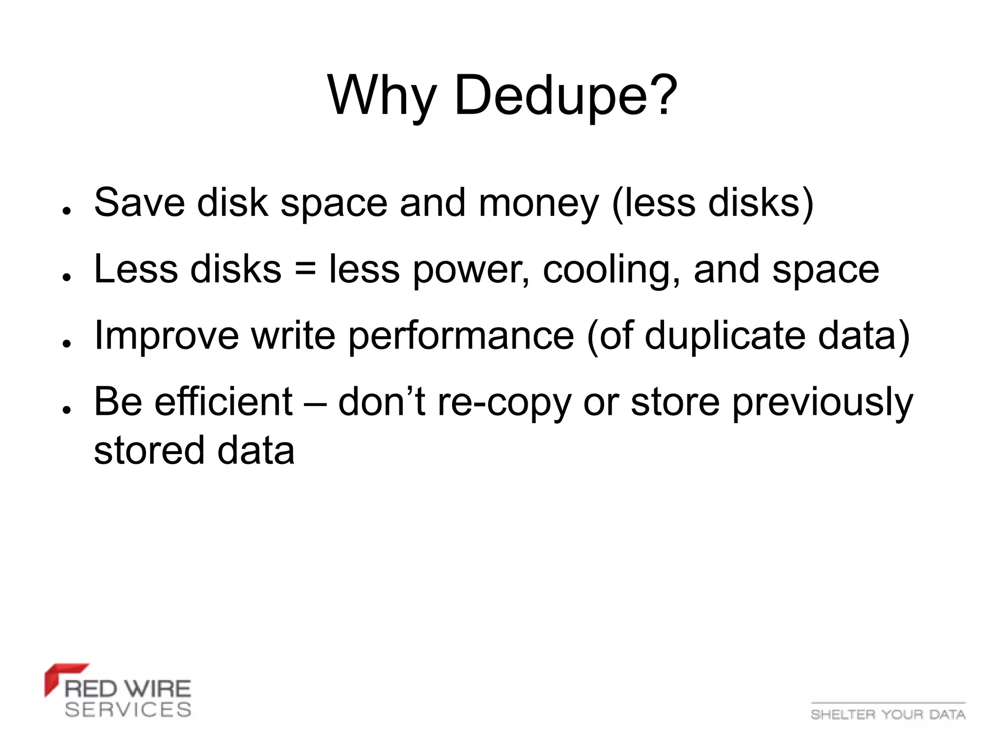 Why Dedupe?
●   Save disk space and money (less disks)
●   Less disks = less power, cooling, and space
●   Improve write performance (of duplicate data)
●   Be efficient – don’t re-copy or store previously
    stored data
 